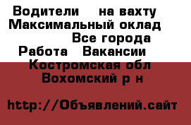 Водители BC на вахту. › Максимальный оклад ­ 79 200 - Все города Работа » Вакансии   . Костромская обл.,Вохомский р-н